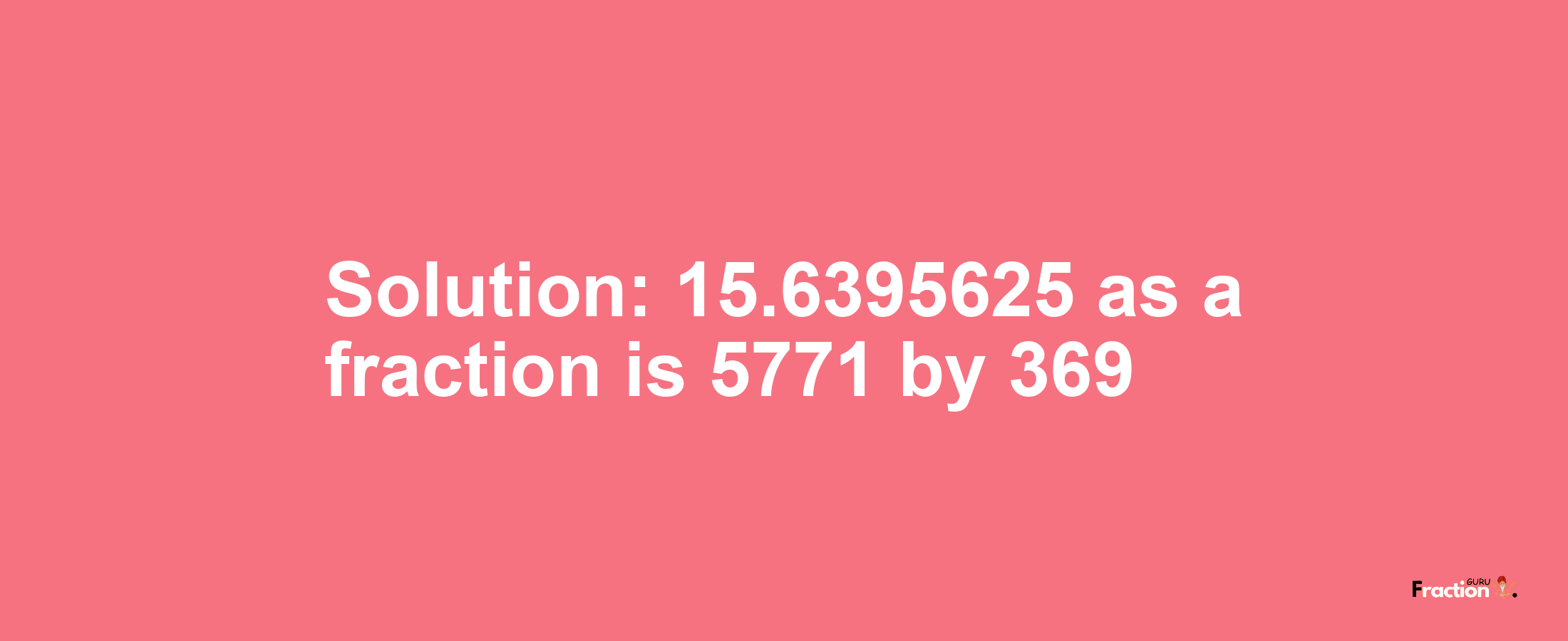 Solution:15.6395625 as a fraction is 5771/369